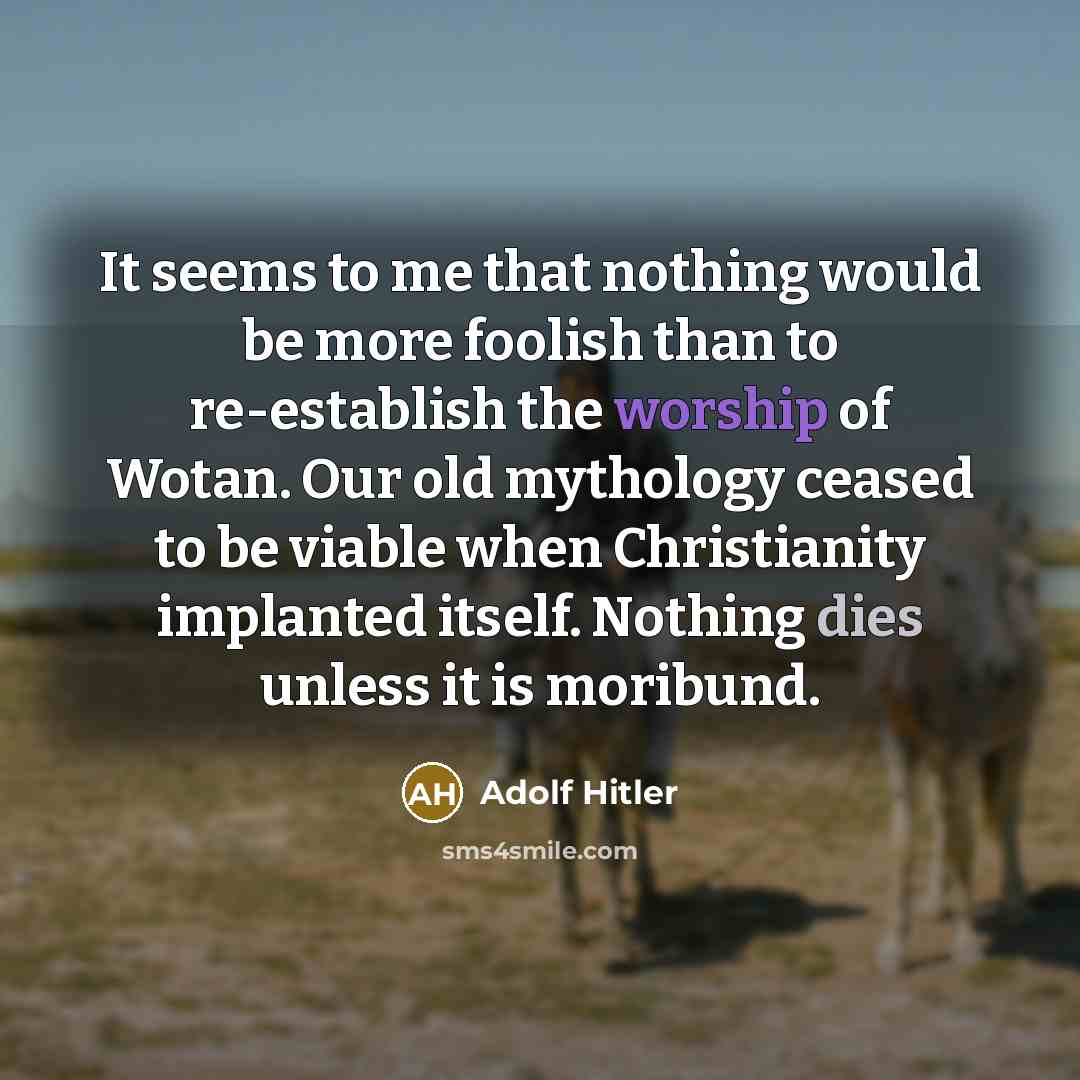“It seems to me that nothing would be more foolish than to re-establish the worship of Wotan. Our old mythology ceased to be viable when Christianity implanted itself. Nothing dies unless it is moribund.” quote by Adolf Hitler