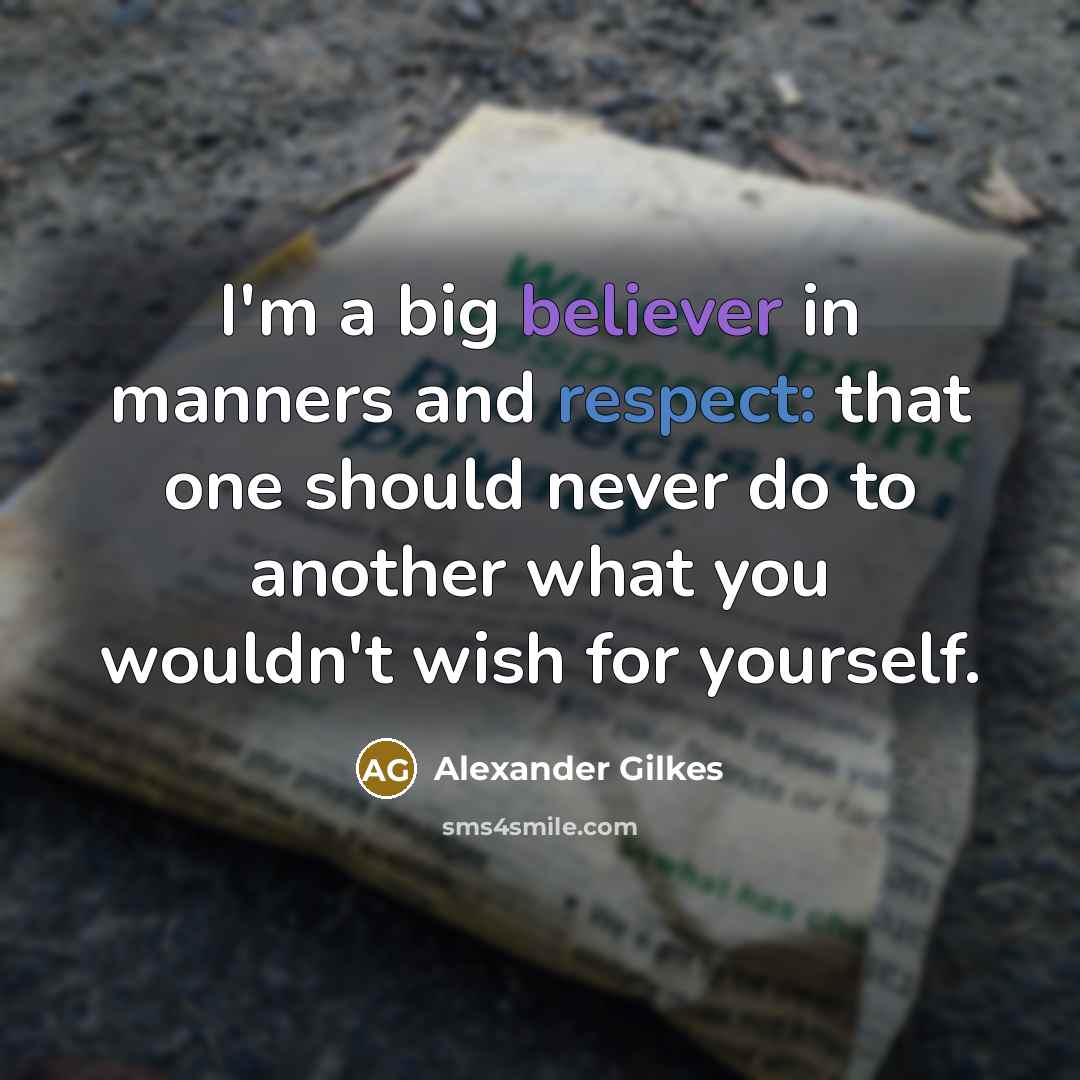 “I'm a big believer in manners and respect: that one should never do to another what you wouldn't wish for yourself.” quote by Alexander Gilkes