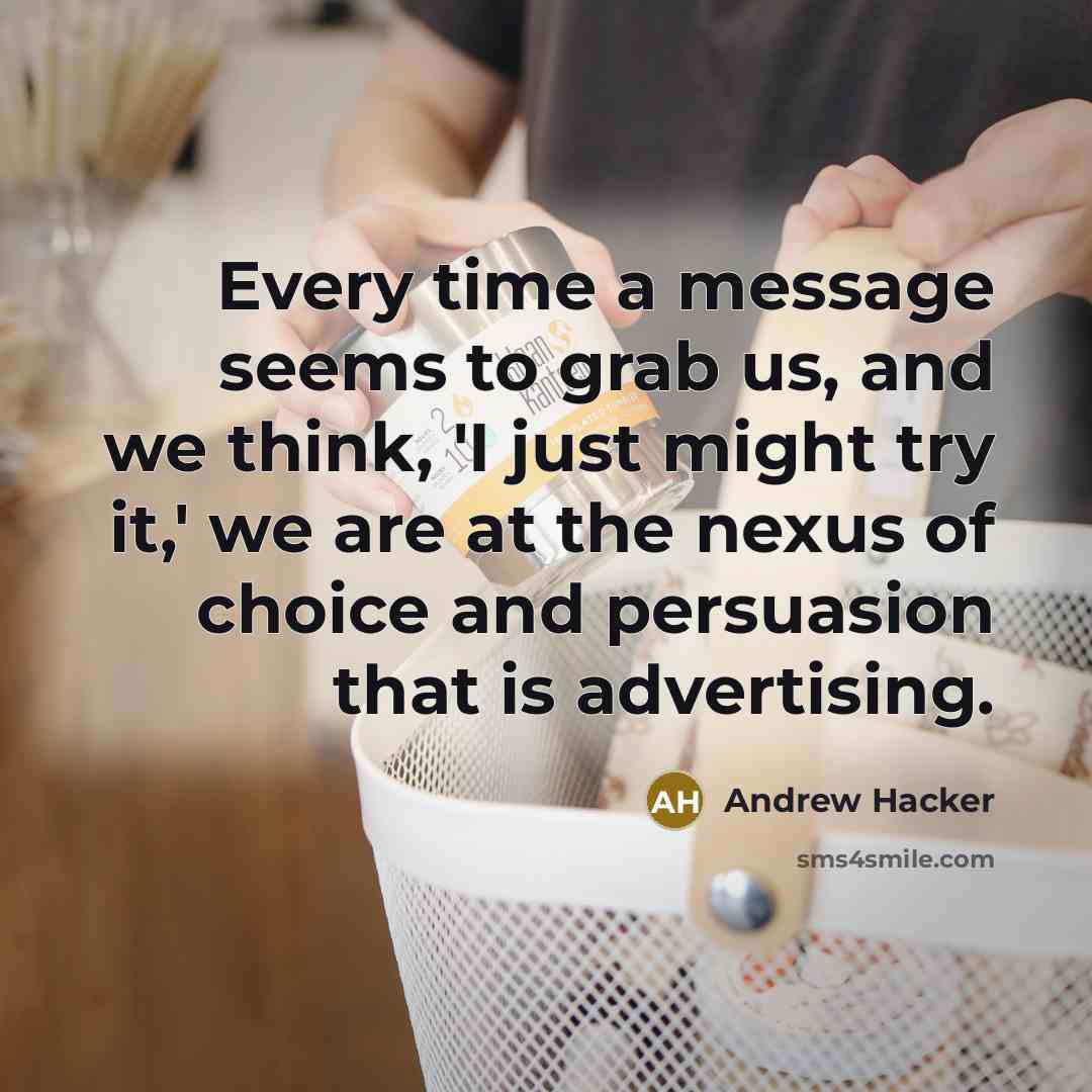 “Every time a message seems to grab us, and we think, 'I just might try it,' we are at the nexus of choice and persuasion that is advertising.” quote by Andrew Hacker