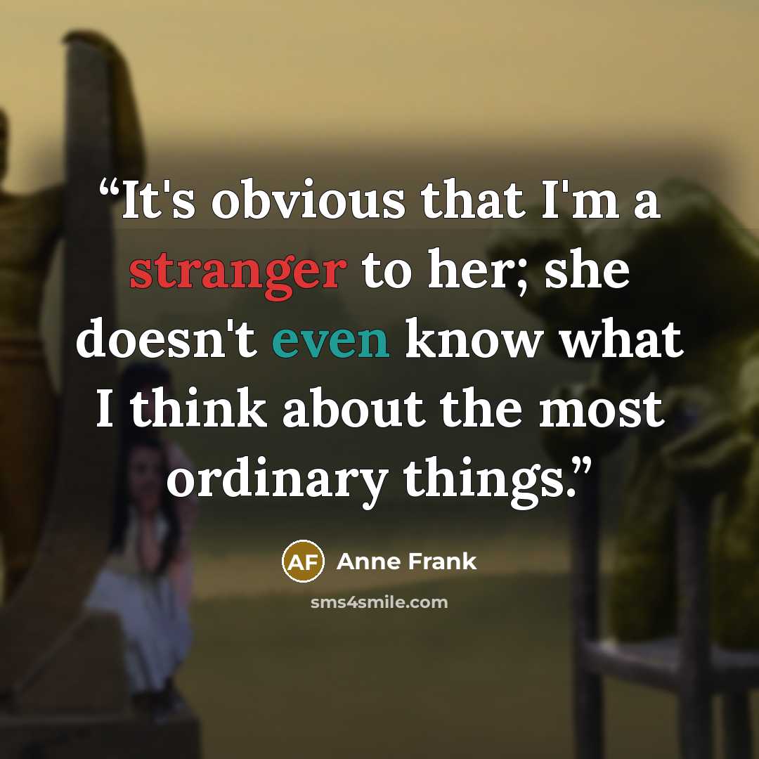 “It's obvious that I'm a stranger to her; she doesn't even know what I think about the most ordinary things.” quote by anne frank