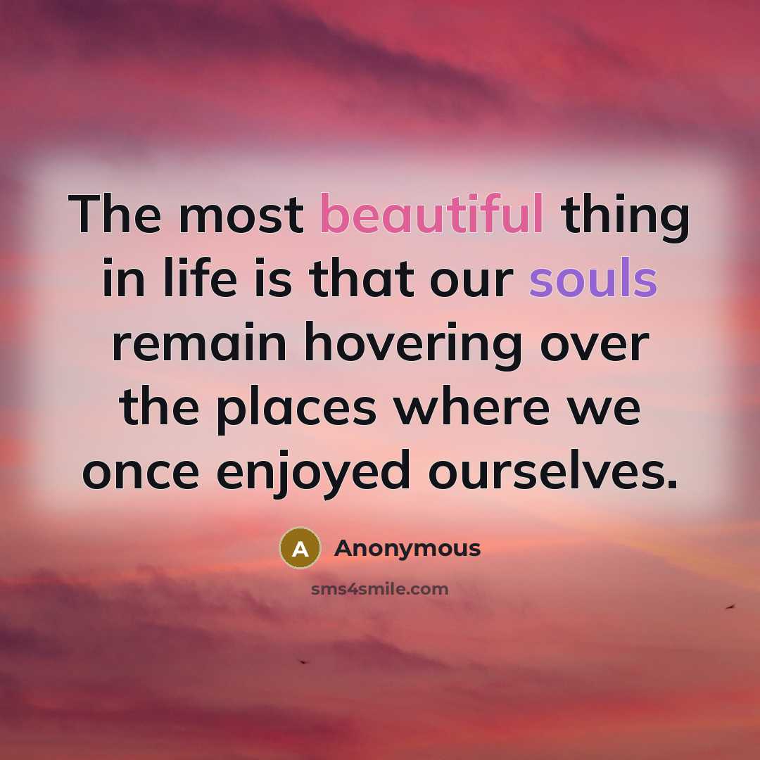 “The most beautiful thing in life is that our souls remain hovering over the places where we once enjoyed ourselves.” quote by Anonymous