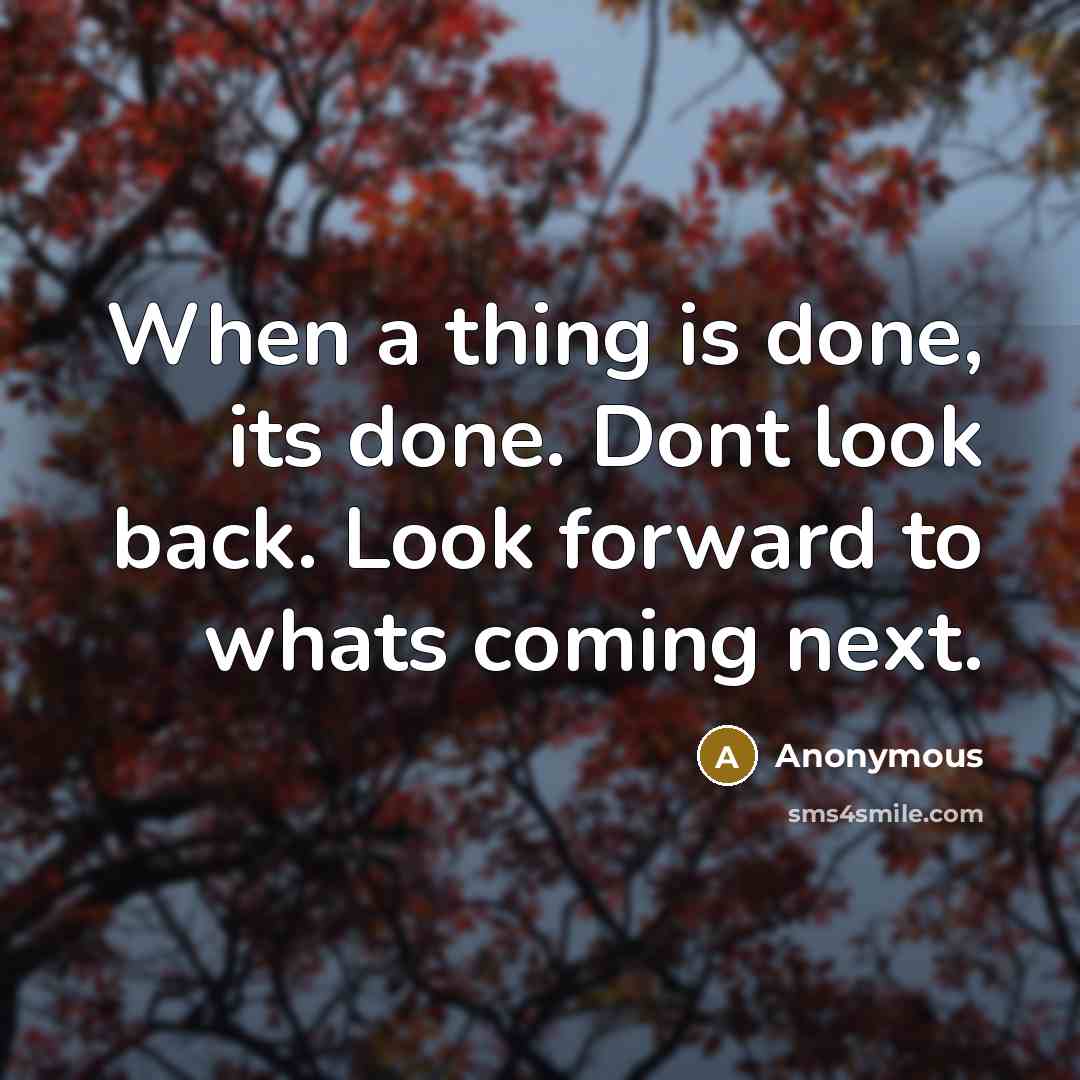 “When a thing is done, its done. Dont look back. Look forward to whats coming next.” quote by Anonymous