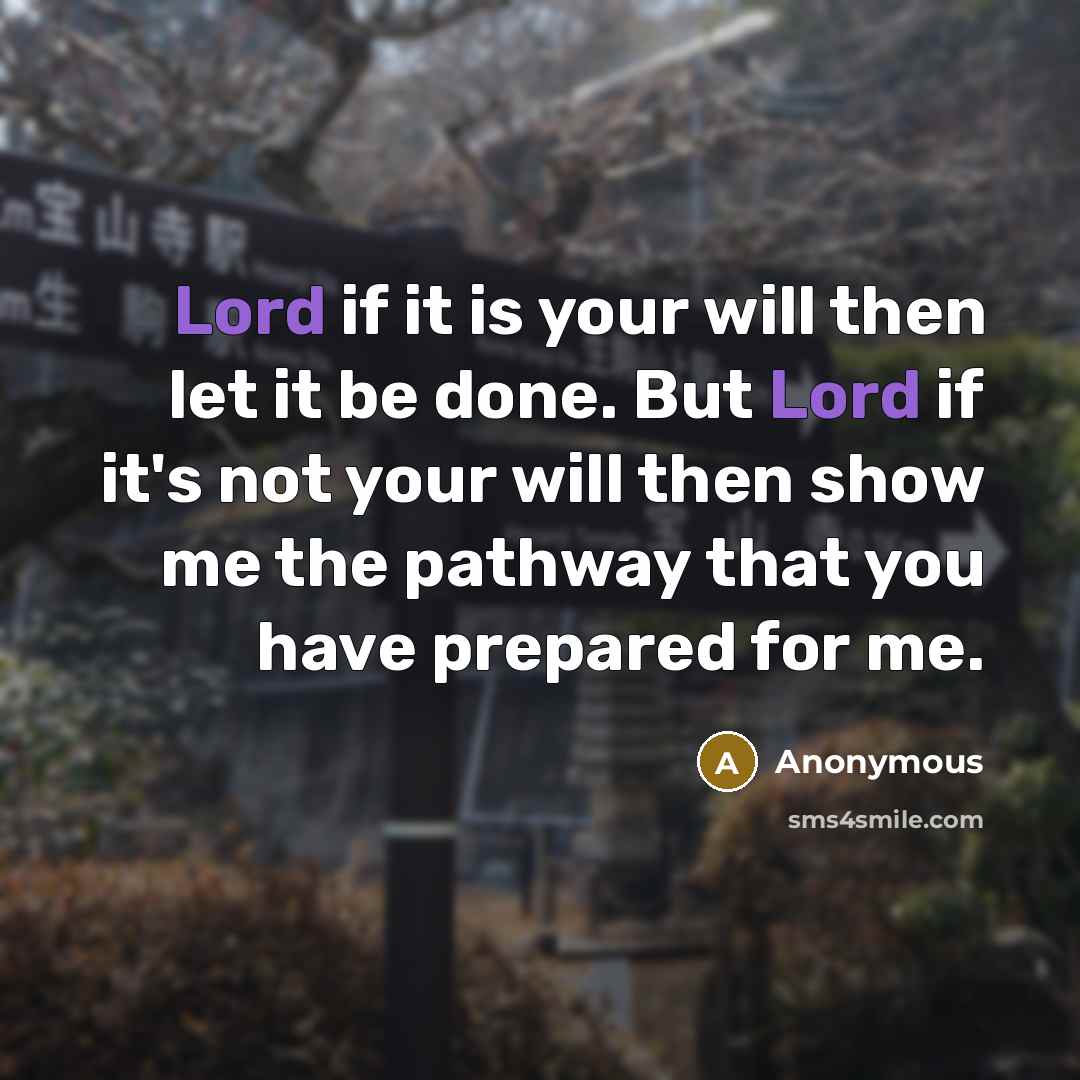 “Lord if it is your will then let it be done. But Lord if it's not your will then show me the pathway that you have prepared for me.” quote by Anonymous