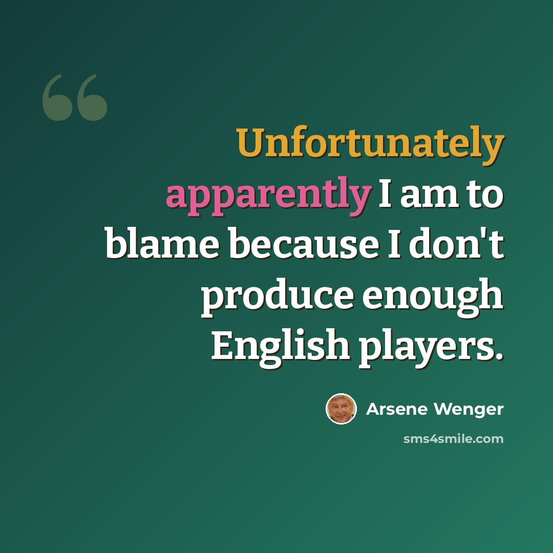 “Unfortunately apparently I am to blame because I don't produce enough English players.” quote by Arsene Wenger