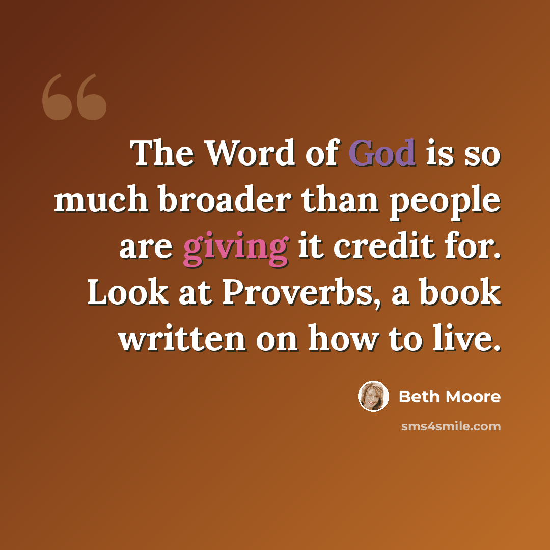 “The Word of God is so much broader than people are giving it credit for. Look at Proverbs, a book written on how to live.” quote by Beth Moore