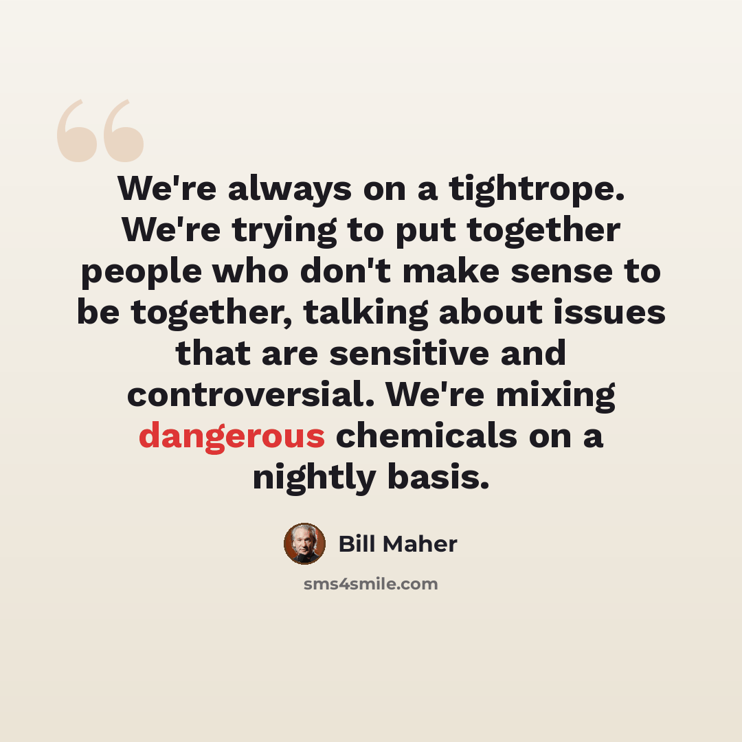 “We're always on a tightrope. We're trying to put together people who don't make sense to be together, talking about issues that are sensitive and controversial. We're mixing dangerous chemicals on a nightly basis.” quote by Bill Maher