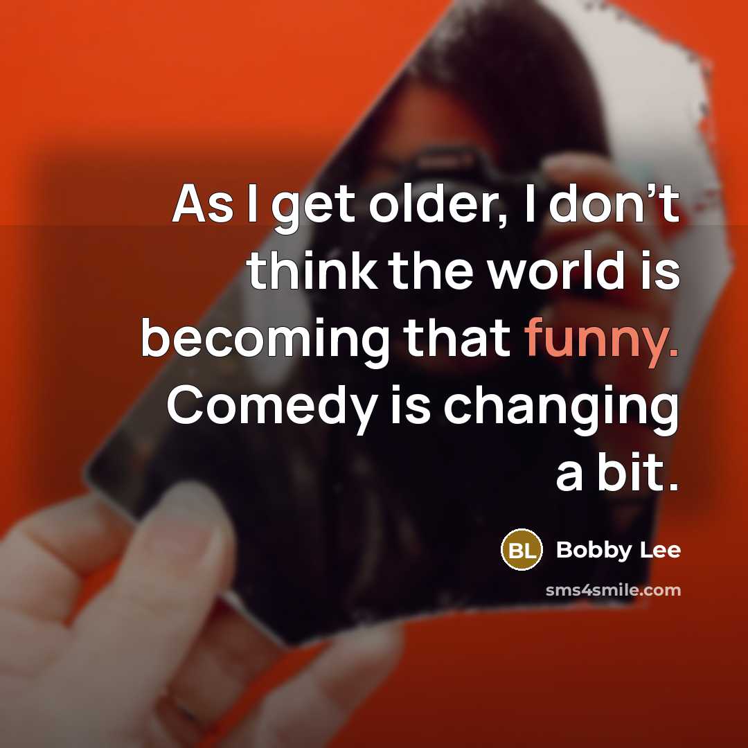 “As I get older, I don't think the world is becoming that funny. Comedy is changing a bit.” quote by Bobby Lee