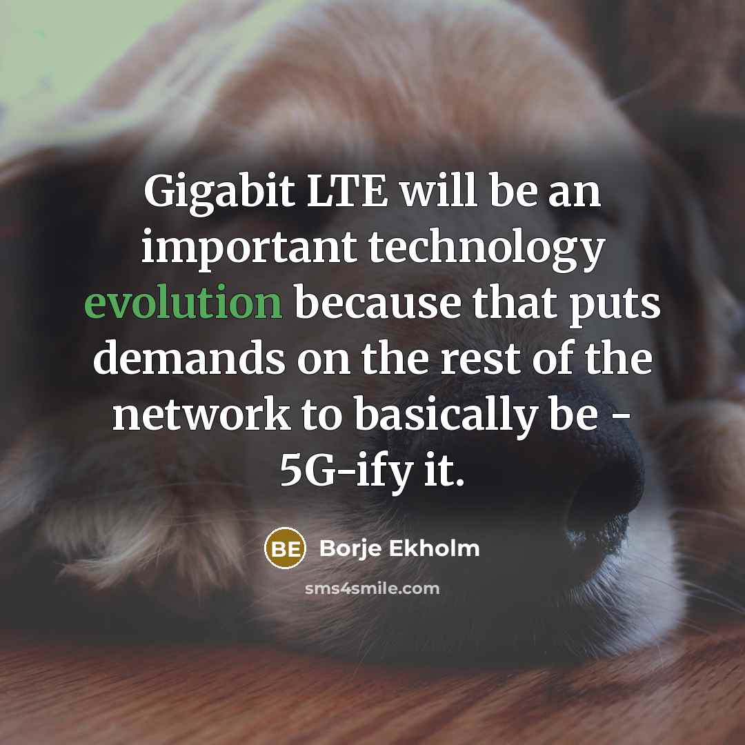 “Gigabit LTE will be an important technology evolution because that puts demands on the rest of the network to basically be - 5G-ify it.” quote by Borje Ekholm