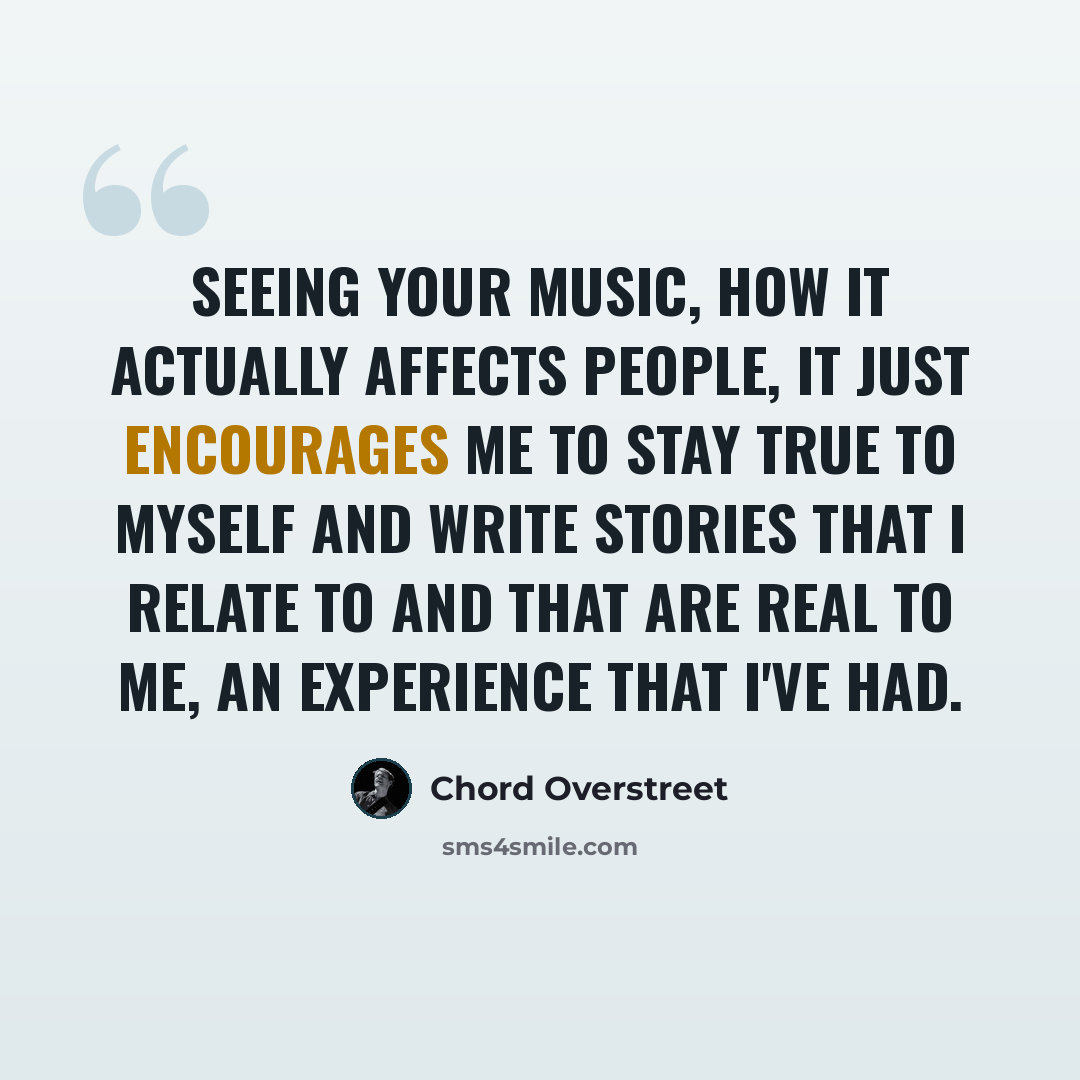 “Seeing your music, how it actually affects people, it just encourages me to stay true to myself and write stories that I relate to and that are real to me, an experience that I've had.” quote by Chord Overstreet