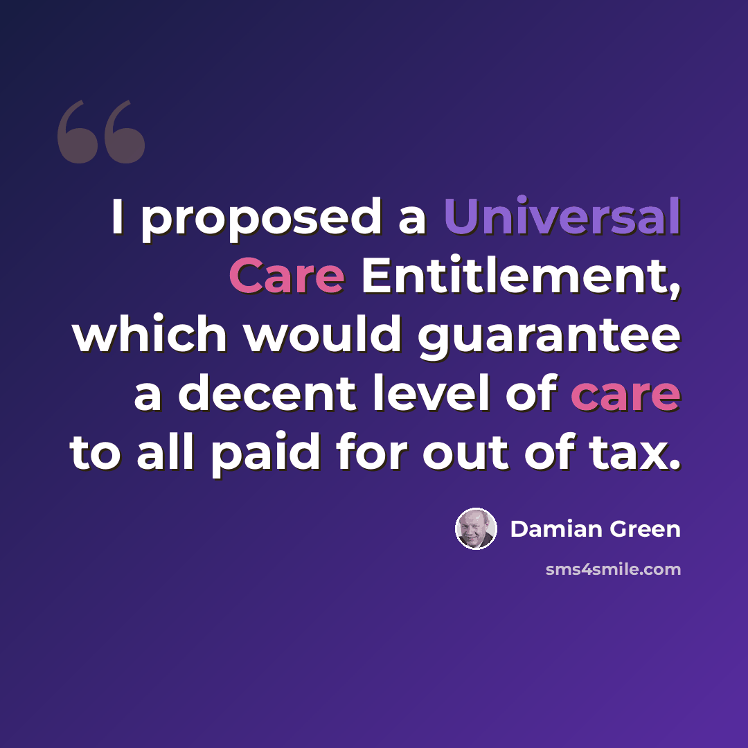 “I proposed a Universal Care Entitlement, which would guarantee a decent level of care to all paid for out of tax.” quote by Damian Green