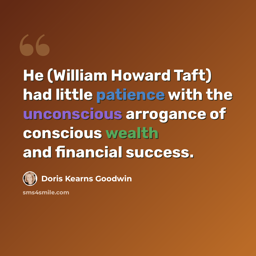 “He (William Howard Taft) had little patience with the unconscious arrogance of conscious wealth and financial success.” quote by Doris Kearns Goodwin