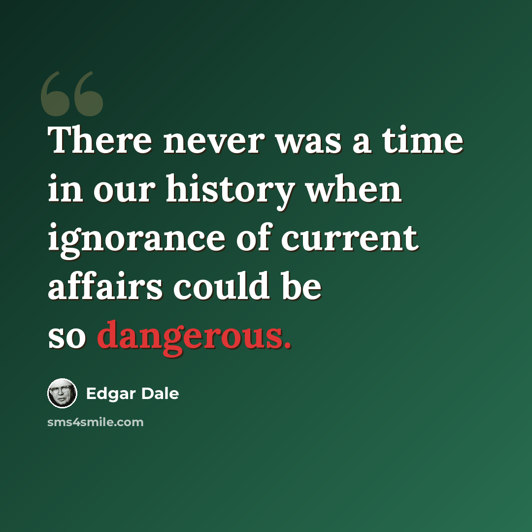 “There never was a time in our history when ignorance of current affairs could be so dangerous.” quote by Edgar Dale