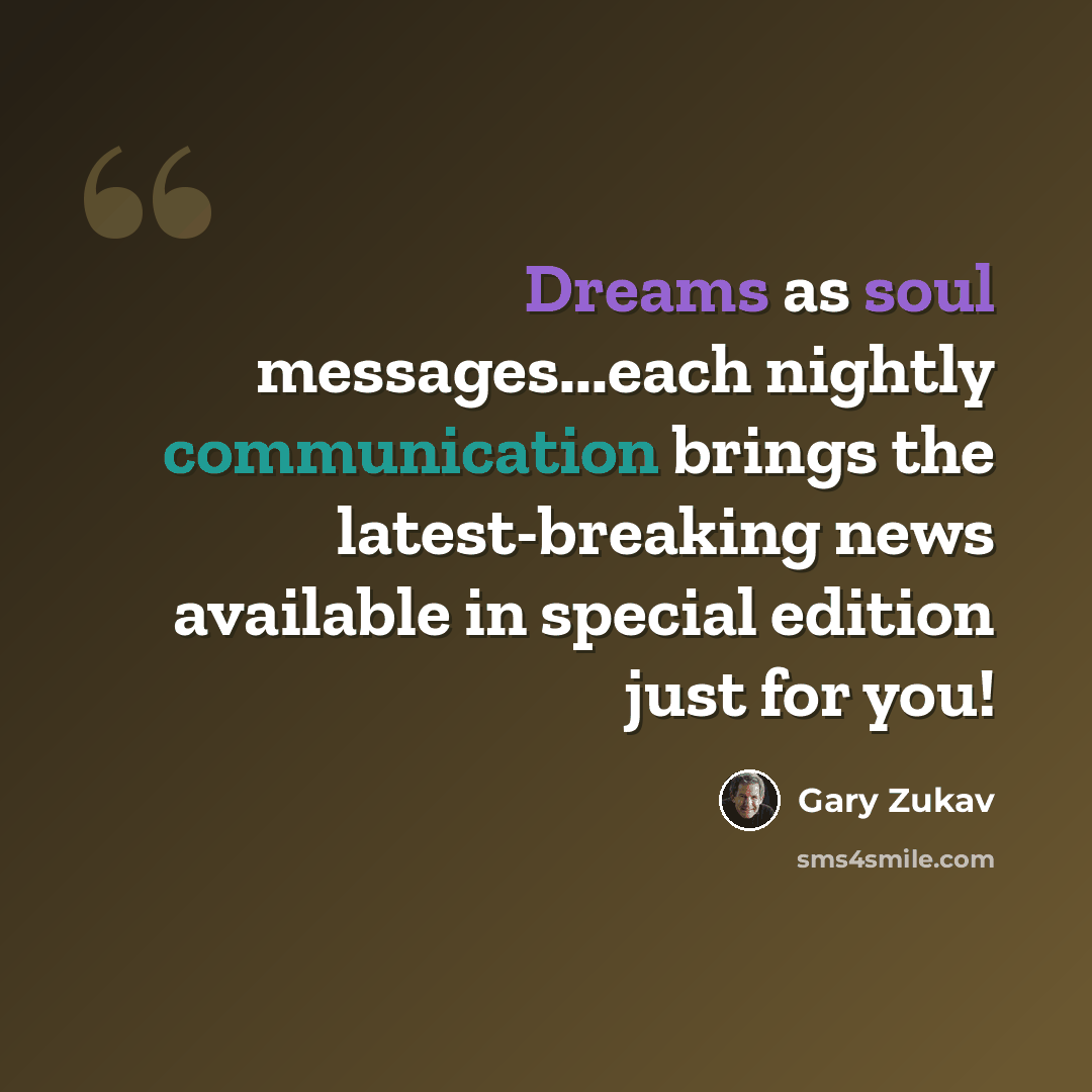“Dreams as soul messages...each nightly communication brings the latest-breaking news available in special edition just for you!” quote by Gary Zukav
