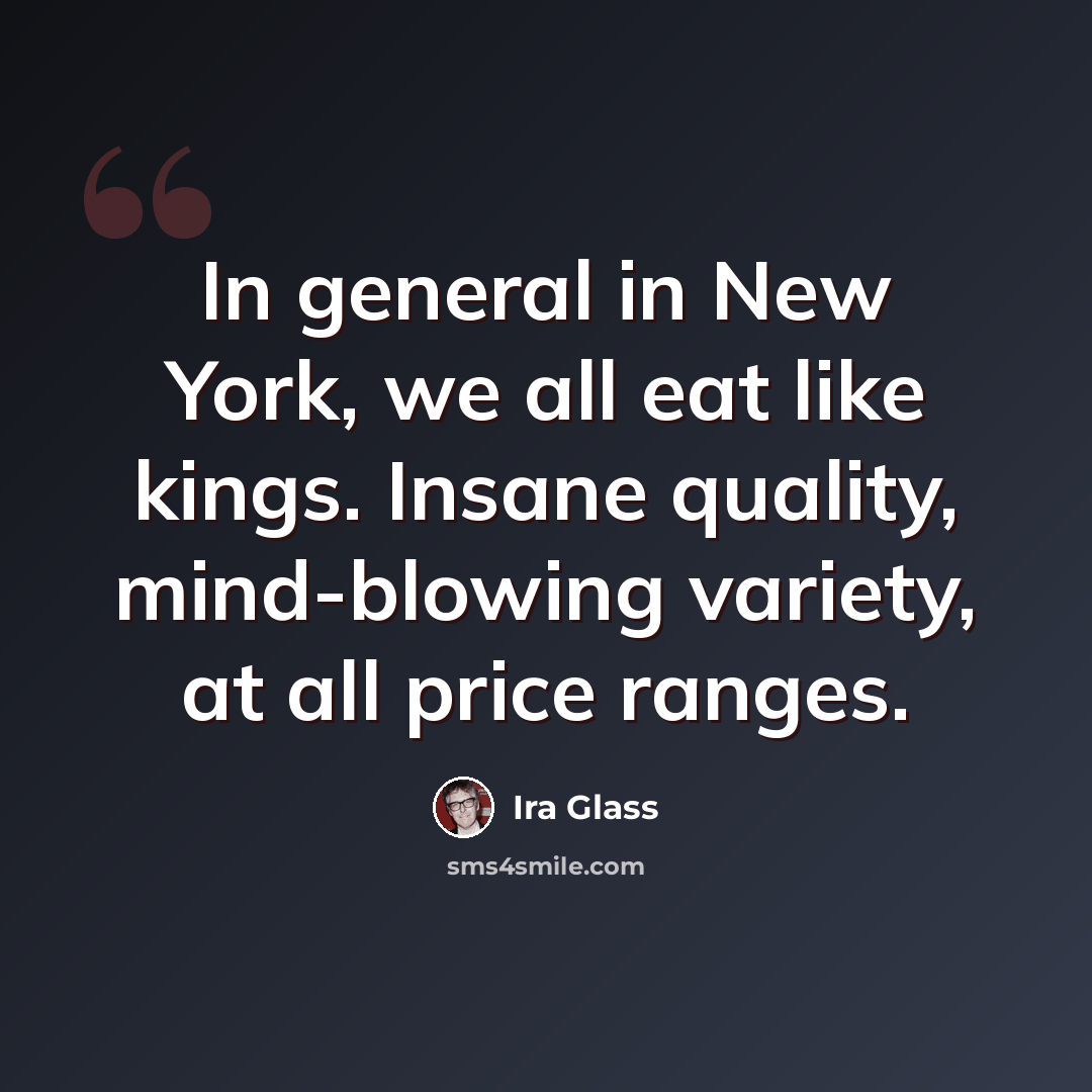 “In general in New York, we all eat like kings. Insane quality, mind-blowing variety, at all price ranges.” quote by Ira Glass