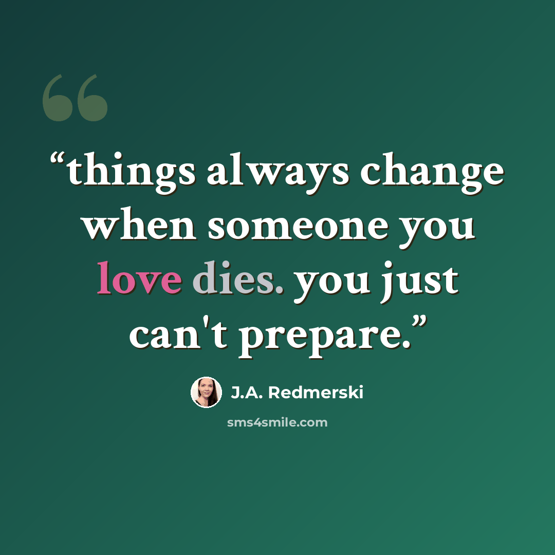 “things always change when someone you love dies. you just can't prepare.” quote by J.A. Redmerski