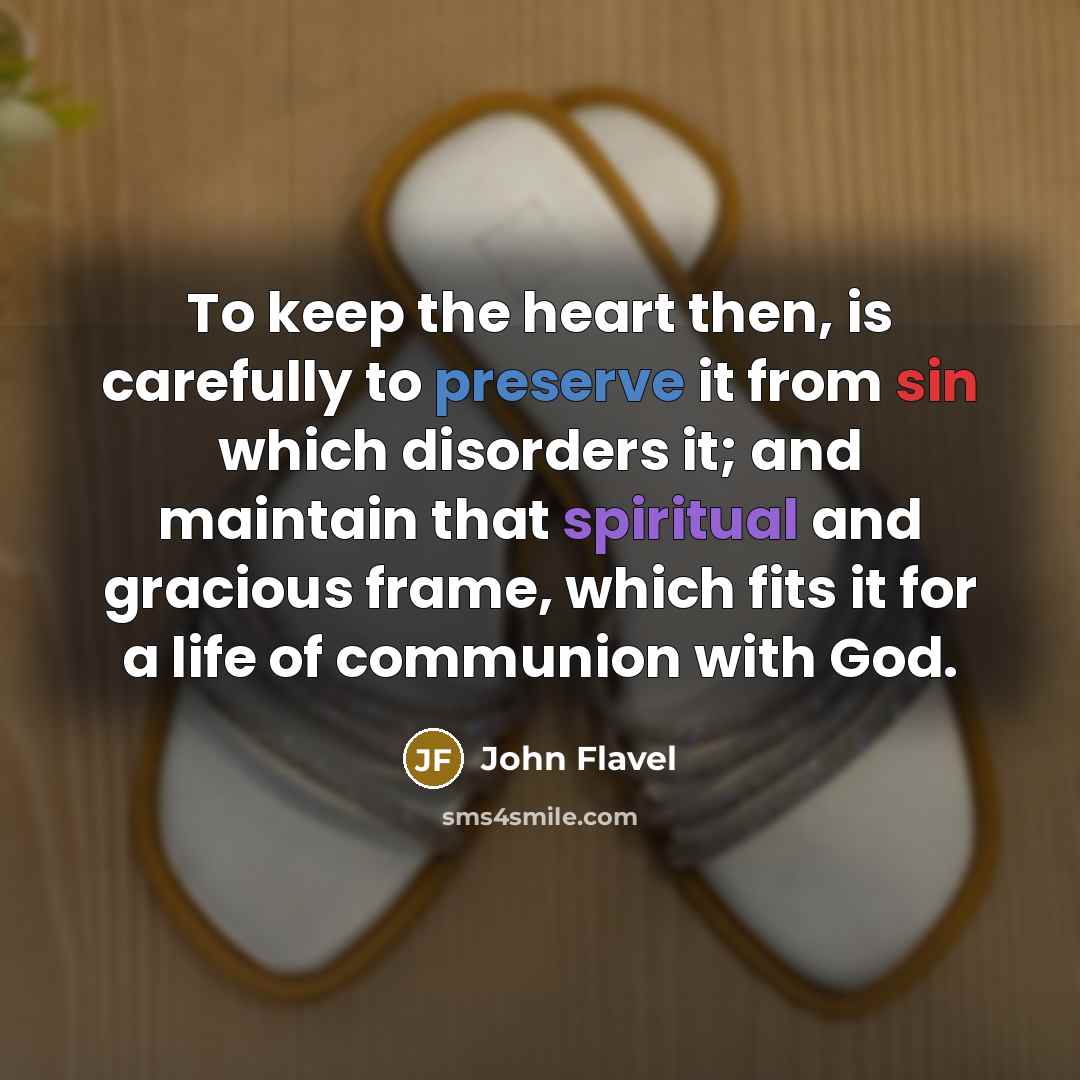 “To keep the heart then, is carefully to preserve it from sin which disorders it; and maintain that spiritual and gracious frame, which fits it for a life of communion with God.” quote by John Flavel