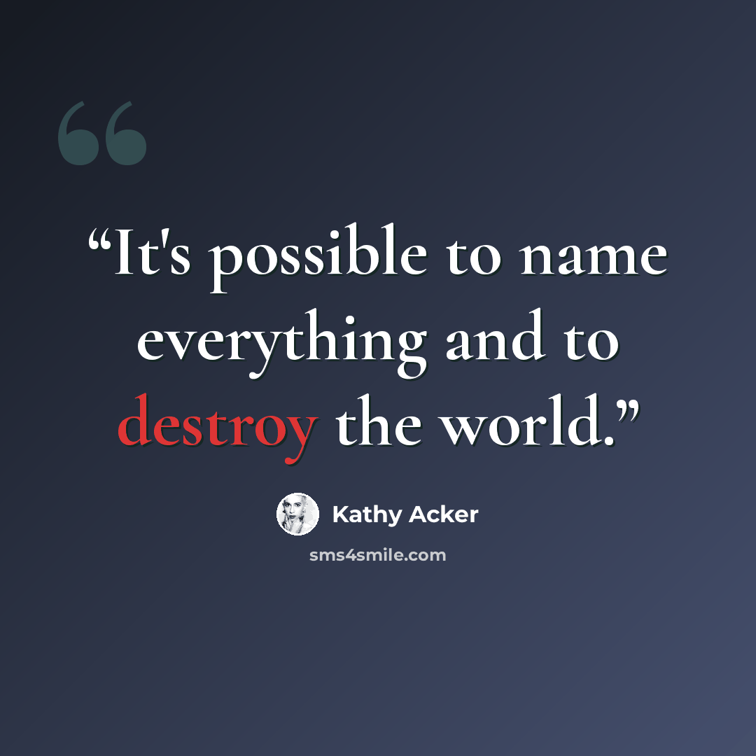 “It's possible to name everything and to destroy the world.” quote by Kathy Acker