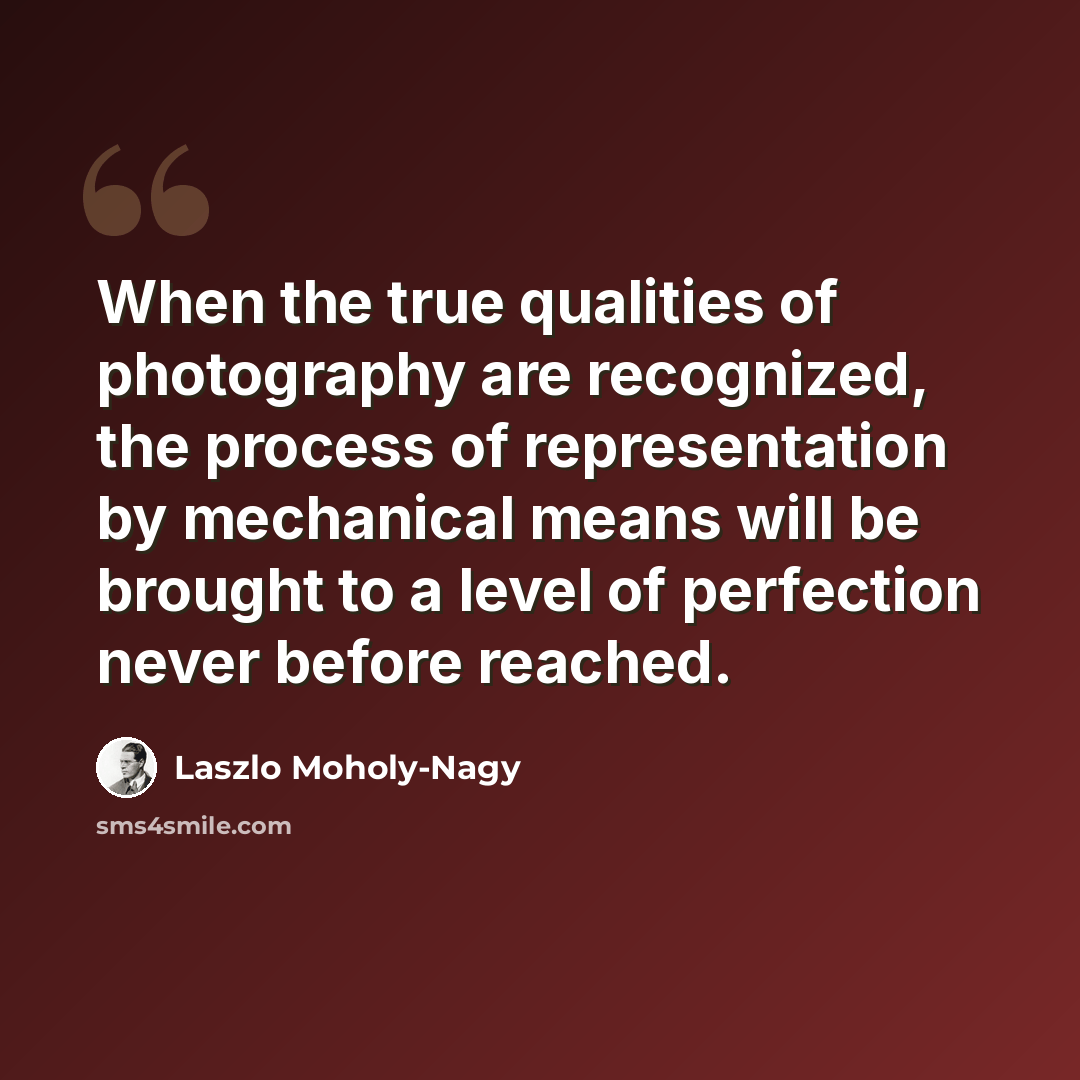 “When the true qualities of photography are recognized, the process of representation by mechanical means will be brought to a level of perfection never before reached.” quote by Laszlo Moholy-Nagy