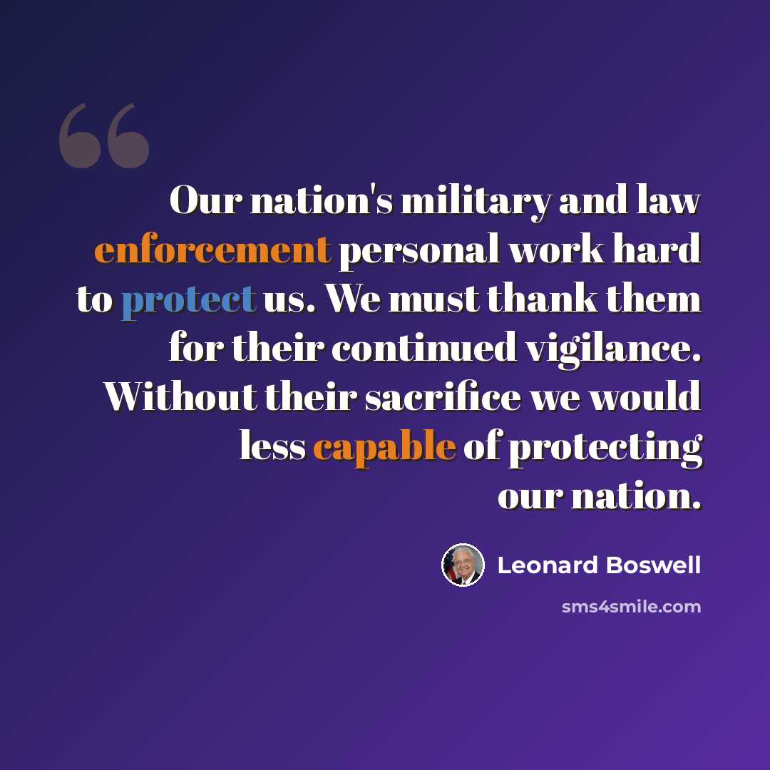 “Our nation's military and law enforcement personal work hard to protect us. We must thank them for their continued vigilance. Without their sacrifice we would less capable of protecting our nation.” quote by Leonard Boswell