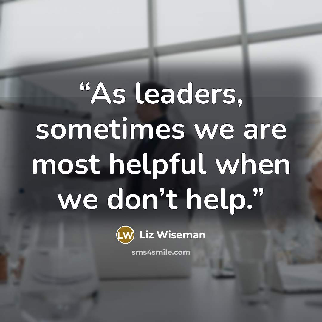 “As leaders, sometimes we are most helpful when we don’t help.” quote by Liz Wiseman
