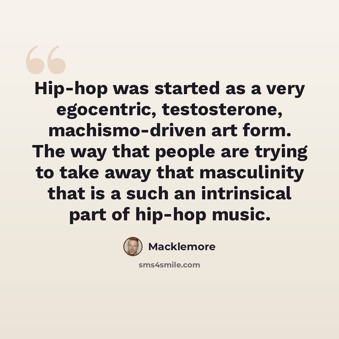 “Hip-hop was started as a very egocentric, testosterone, machismo-driven art form. The way that people are trying to take away that masculinity that is a such an intrinsical part of hip-hop music.” quote by Macklemore