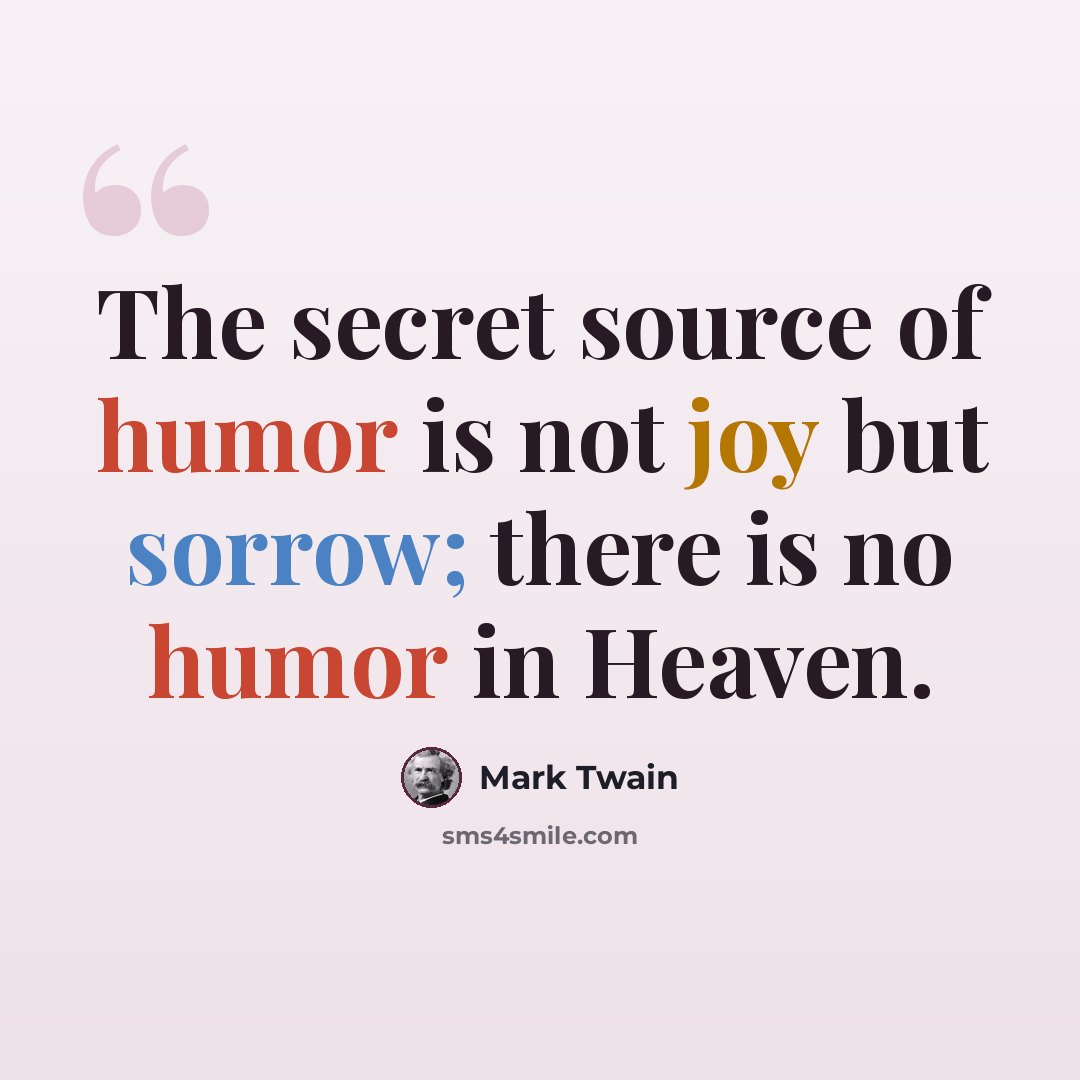 “The secret source of humor is not joy but sorrow; there is no humor in Heaven.” quote by Mark Twain