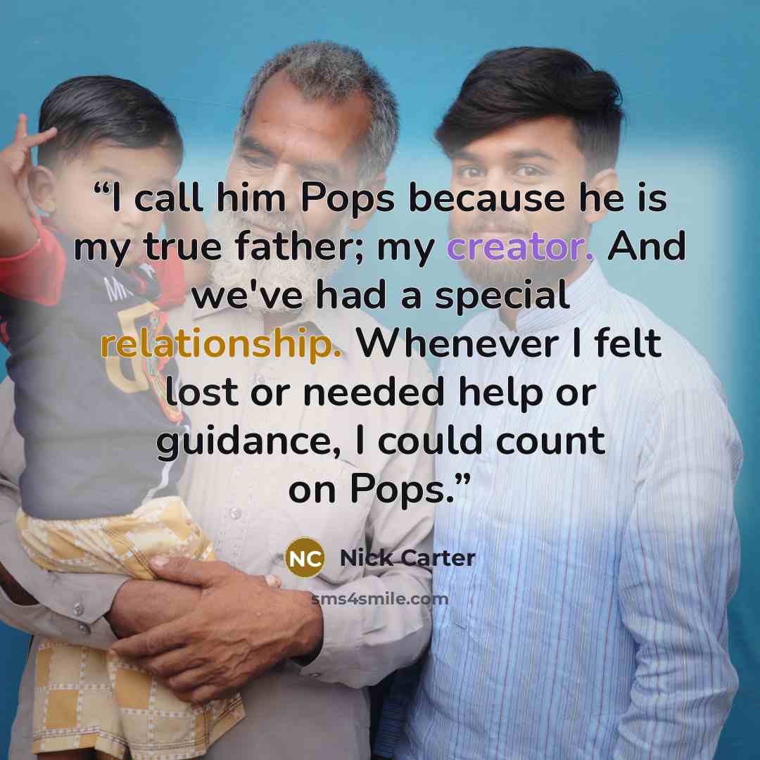 “I call him Pops because he is my true father; my creator. And we've had a special relationship. Whenever I felt lost or needed help or guidance, I could count on Pops.” quote by Nick Carter