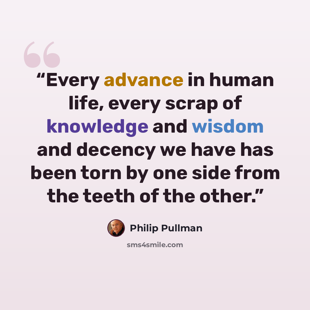 “Every advance in human life, every scrap of knowledge and wisdom and decency we have has been torn by one side from the teeth of the other.” quote by Philip Pullman