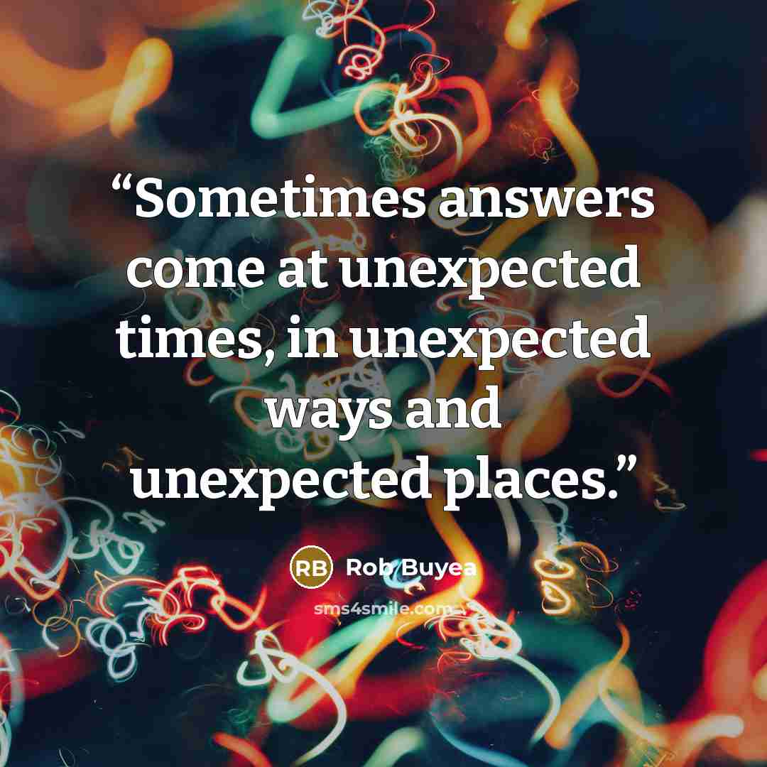 “Sometimes answers come at unexpected times, in unexpected ways and unexpected places.” quote by Rob Buyea