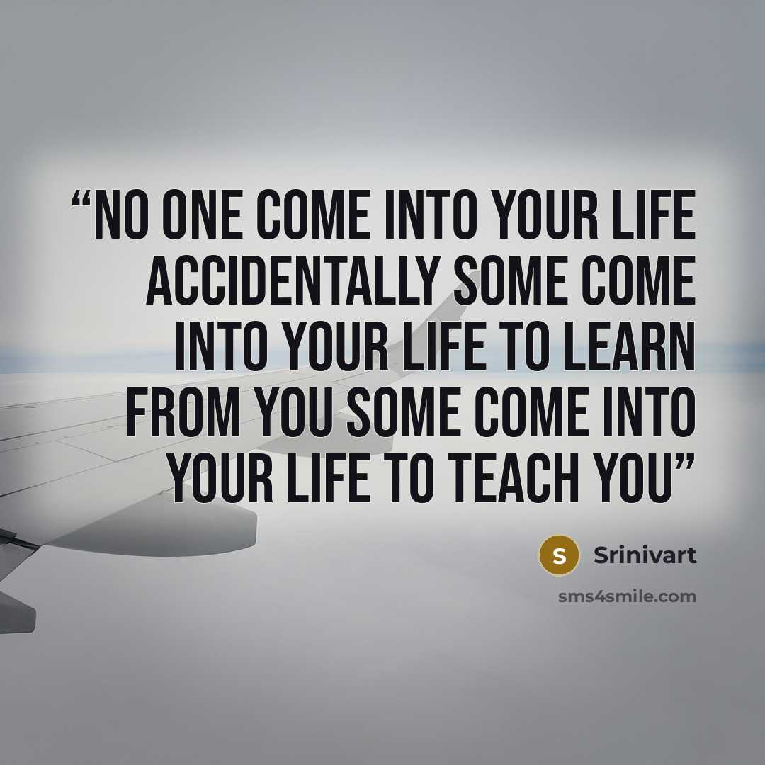 “No one come into your life accidentally Some come into your life to learn from you Some come into your life to teach you” quote by Srinivart