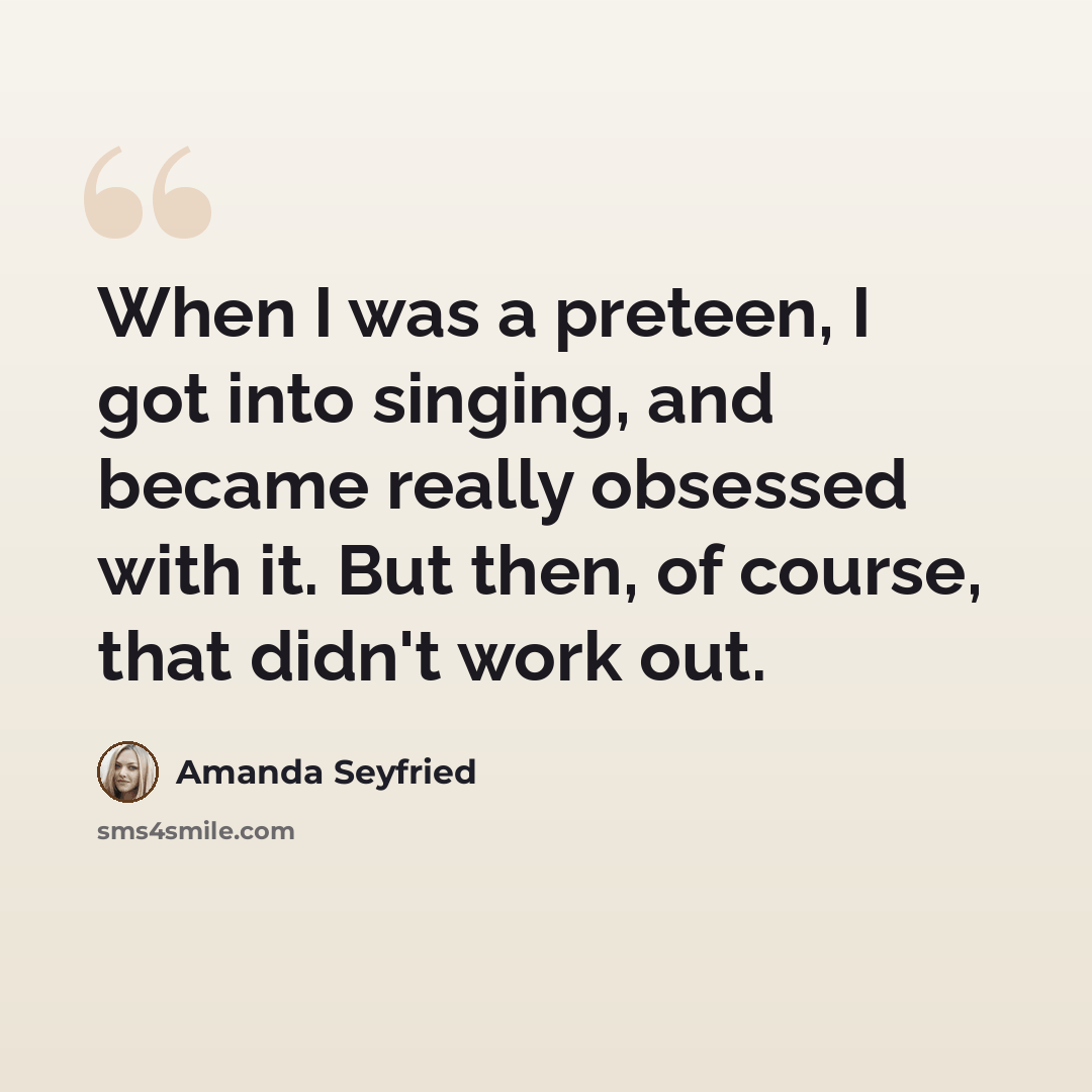 “When I was a preteen, I got into singing, and became really obsessed with it. But then, of course, that didn't work out.” quote by Amanda Seyfried