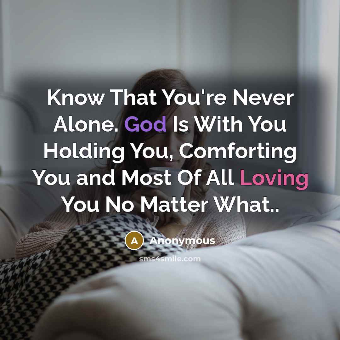 “Know That You're Never Alone. God Is With You Holding You, Comforting You and Most Of All Loving You No Matter What..” quote by Anonymous