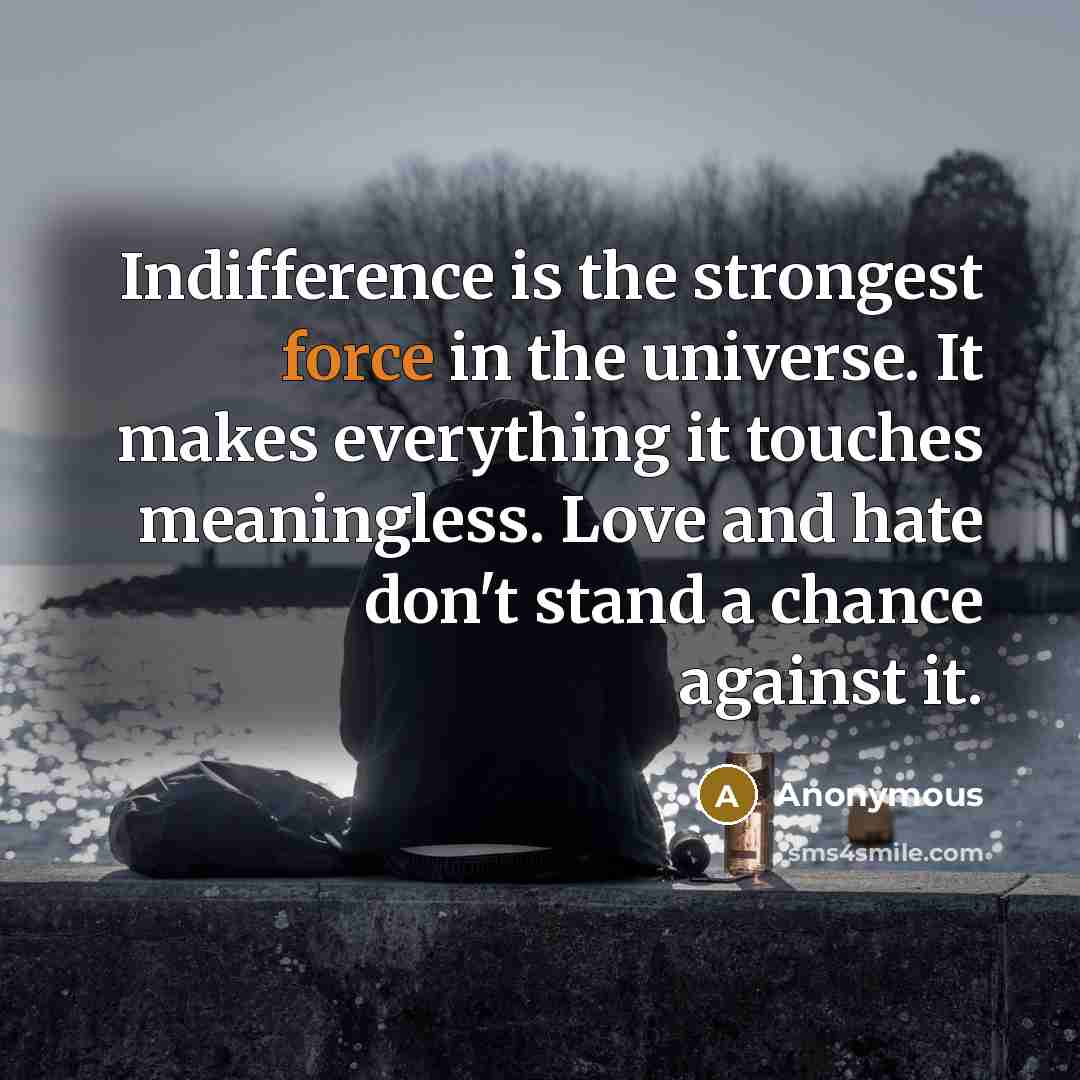 “Indifference is the strongest force in the universe. It makes everything it touches meaningless. Love and hate don't stand a chance against it.” quote by Anonymous