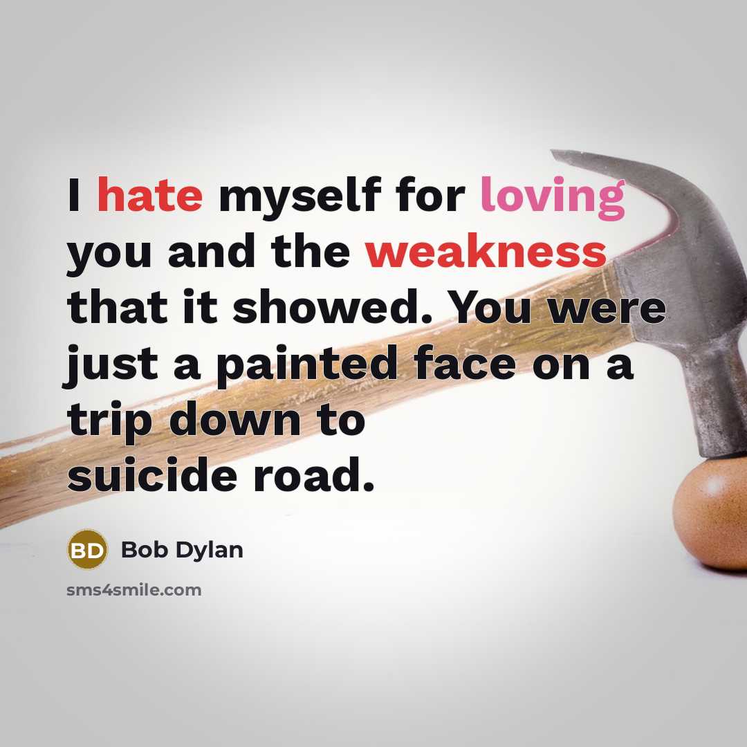 “I hate myself for loving you and the weakness that it showed. You were just a painted face on a trip down to suicide road.” quote by Bob Dylan