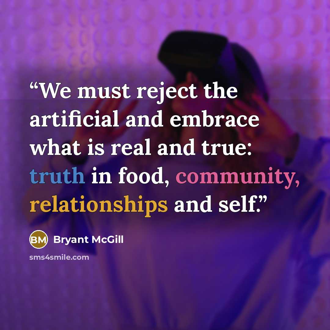 “We must reject the artificial and embrace what is real and true: truth in food, community, relationships and self.” quote by Bryant McGill