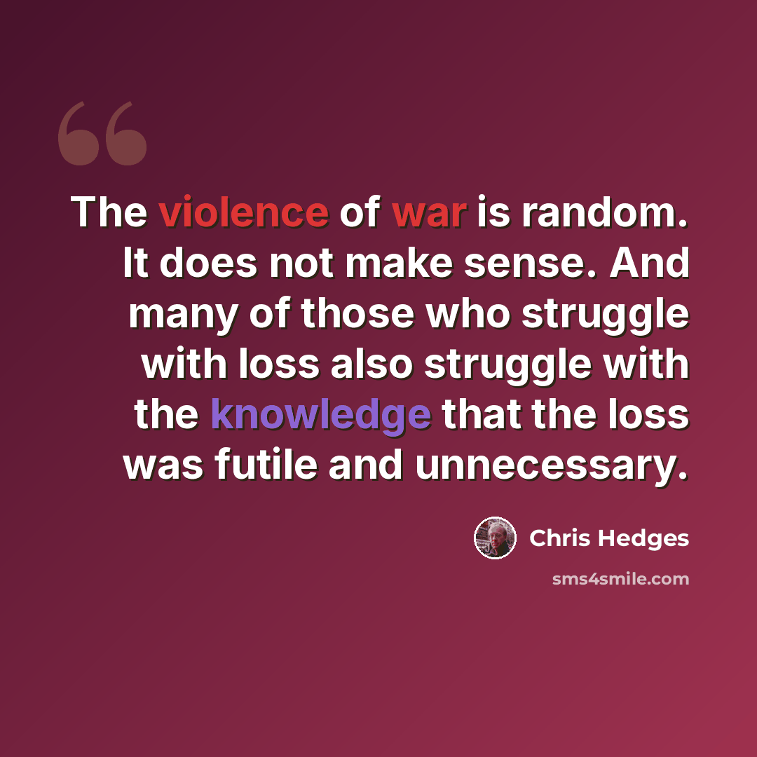 “The violence of war is random. It does not make sense. And many of those who struggle with loss also struggle with the knowledge that the loss was futile and unnecessary.” quote by Chris Hedges