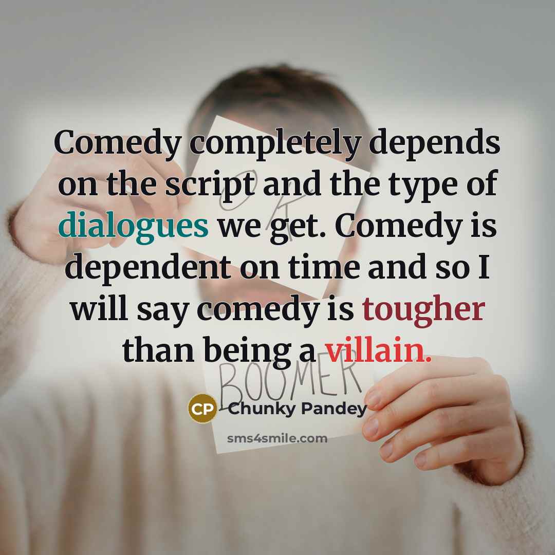“Comedy completely depends on the script and the type of dialogues we get. Comedy is dependent on time and so I will say comedy is tougher than being a villain.” quote by Chunky Pandey
