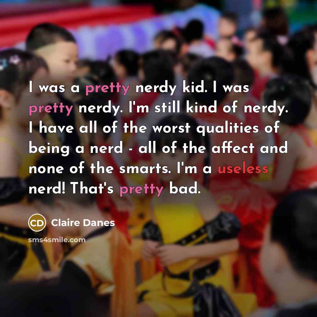 “I was a pretty nerdy kid. I was pretty nerdy. I'm still kind of nerdy. I have all of the worst qualities of being a nerd - all of the affect and none of the smarts. I'm a useless nerd! That's pretty bad.” quote by Claire Danes