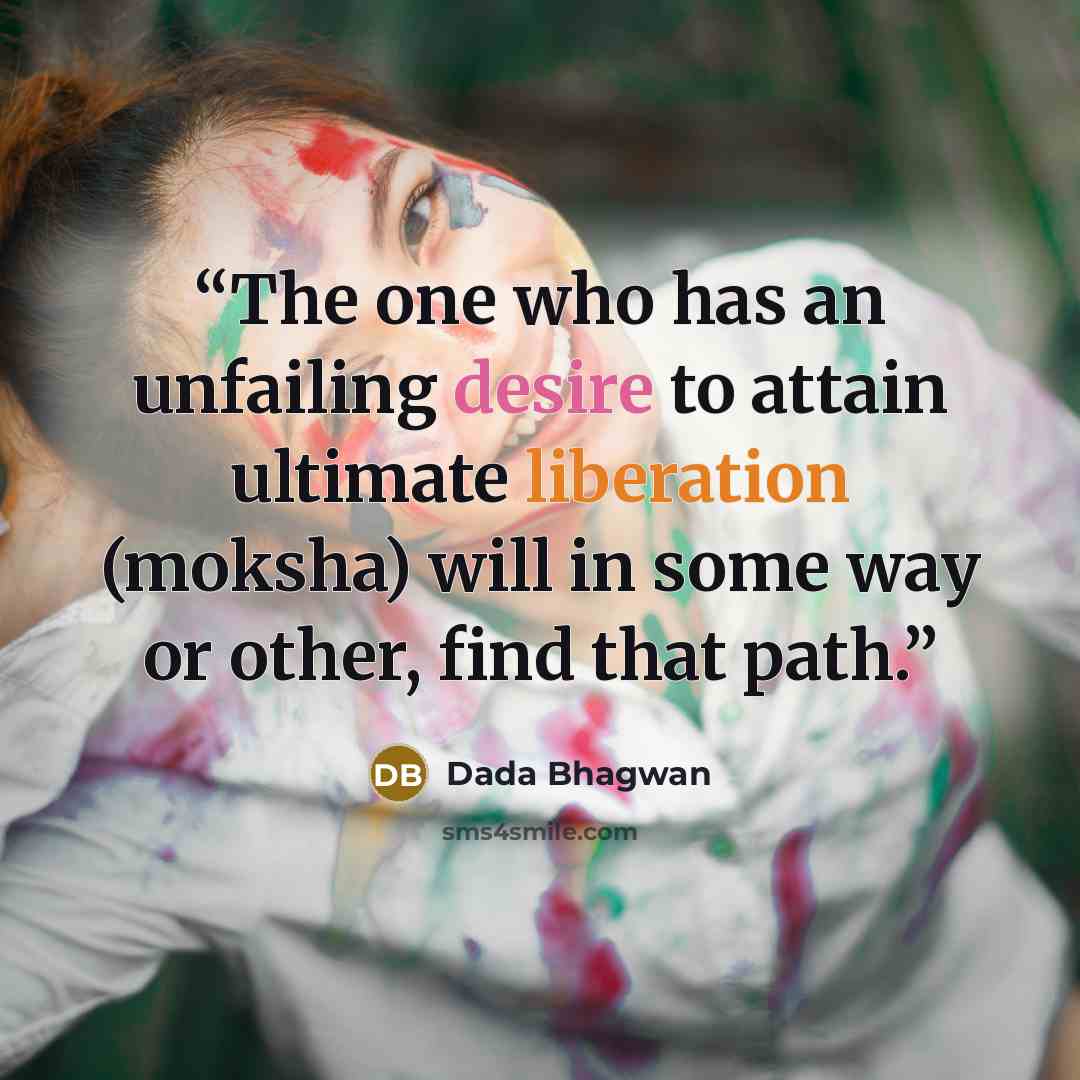 “The one who has an unfailing desire to attain ultimate liberation (moksha) will in some way or other, find that path.” quote by Dada Bhagwan