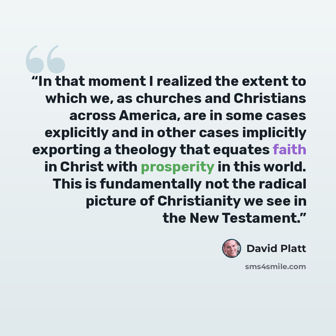 “In that moment I realized the extent to which we, as churches and Christians across America, are in some cases explicitly and in other cases implicitly exporting a theology that equates faith in Christ with prosperity in this world. This is fundamentally not the radical picture of Christianity we…” quote by David Platt
