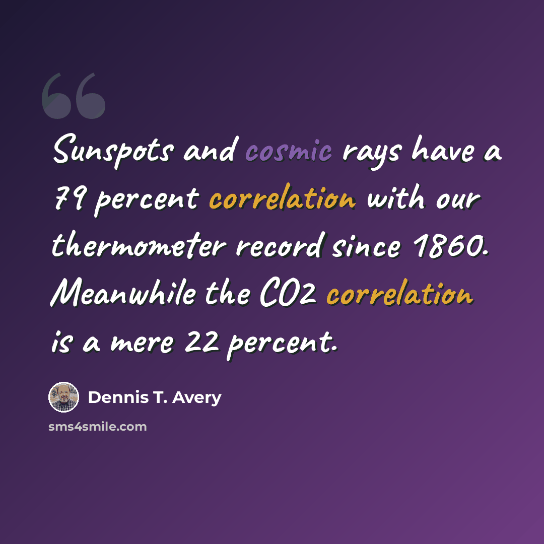 “Sunspots and cosmic rays have a 79 percent correlation with our thermometer record since 1860. Meanwhile the CO2 correlation is a mere 22 percent.” quote by Dennis T. Avery