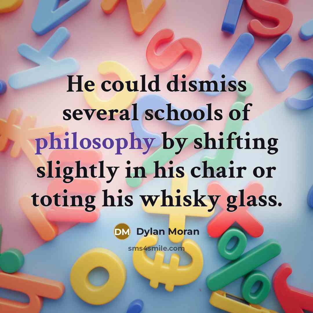 “He could dismiss several schools of philosophy by shifting slightly in his chair or toting his whisky glass.” quote by Dylan Moran