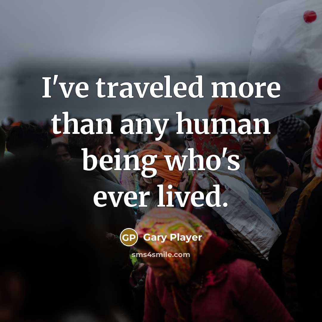 “I've traveled more than any human being who's ever lived.” quote by Gary Player
