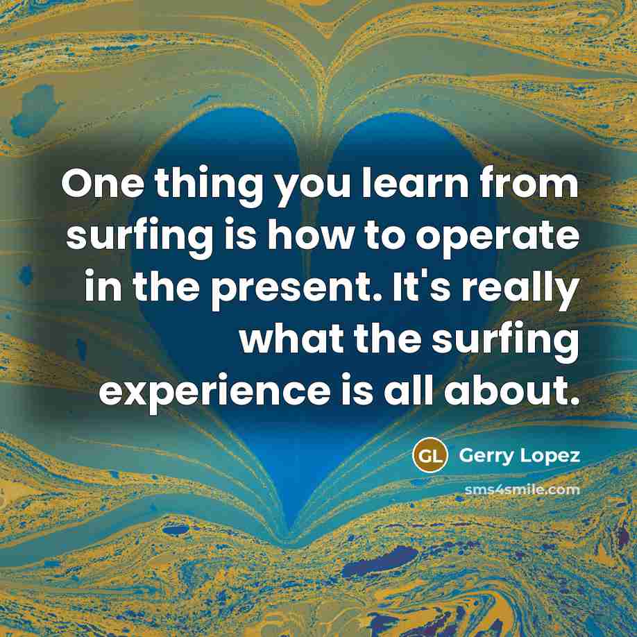 “One thing you learn from surfing is how to operate in the present. It's really what the surfing experience is all about.” quote by Gerry Lopez