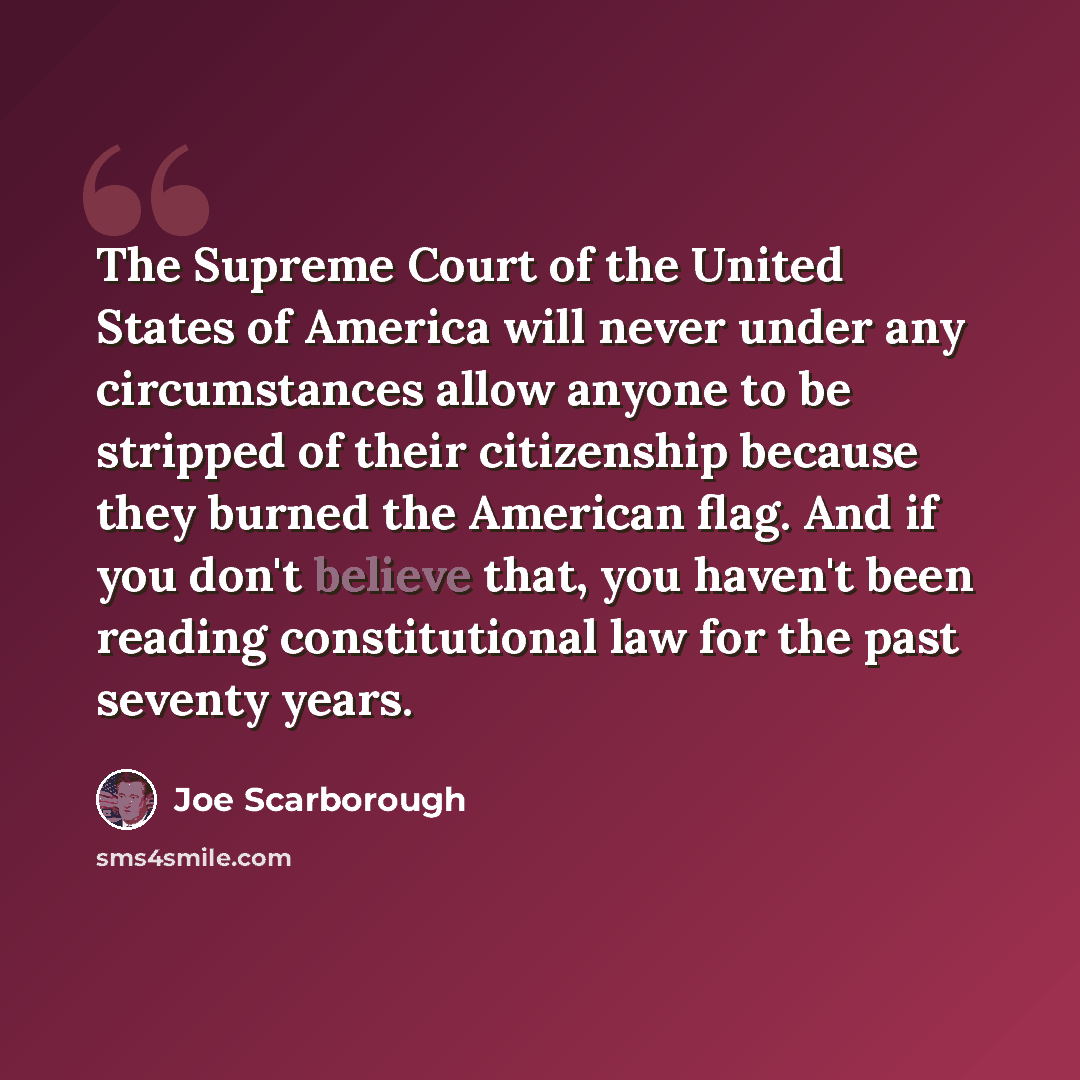 “The Supreme Court of the United States of America will never under any circumstances allow anyone to be stripped of their citizenship because they burned the American flag. And if you don't believe that, you haven't been reading constitutional law for the past seventy years.” quote by Joe Scarborough