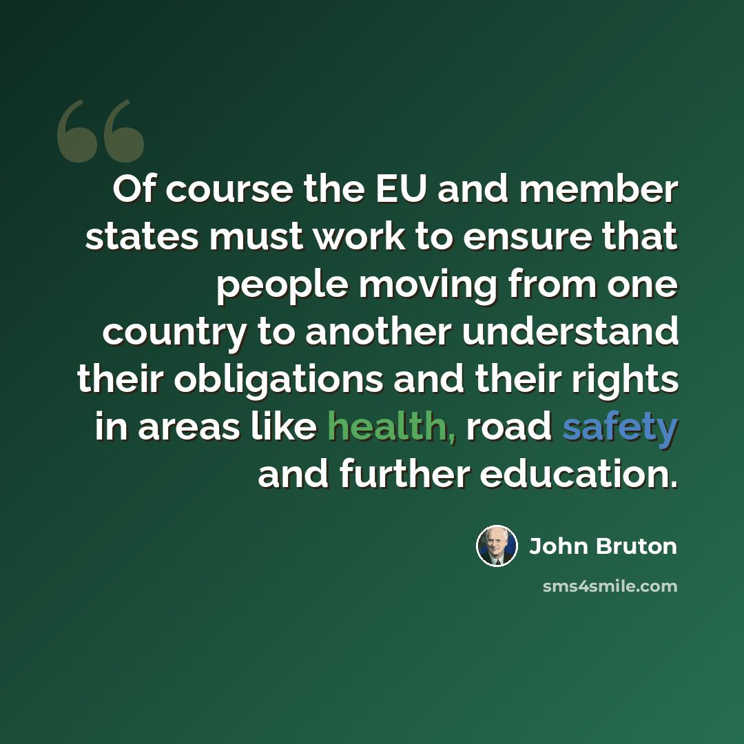 “Of course the EU and member states must work to ensure that people moving from one country to another understand their obligations and their rights in areas like health, road safety and further education.” quote by John Bruton