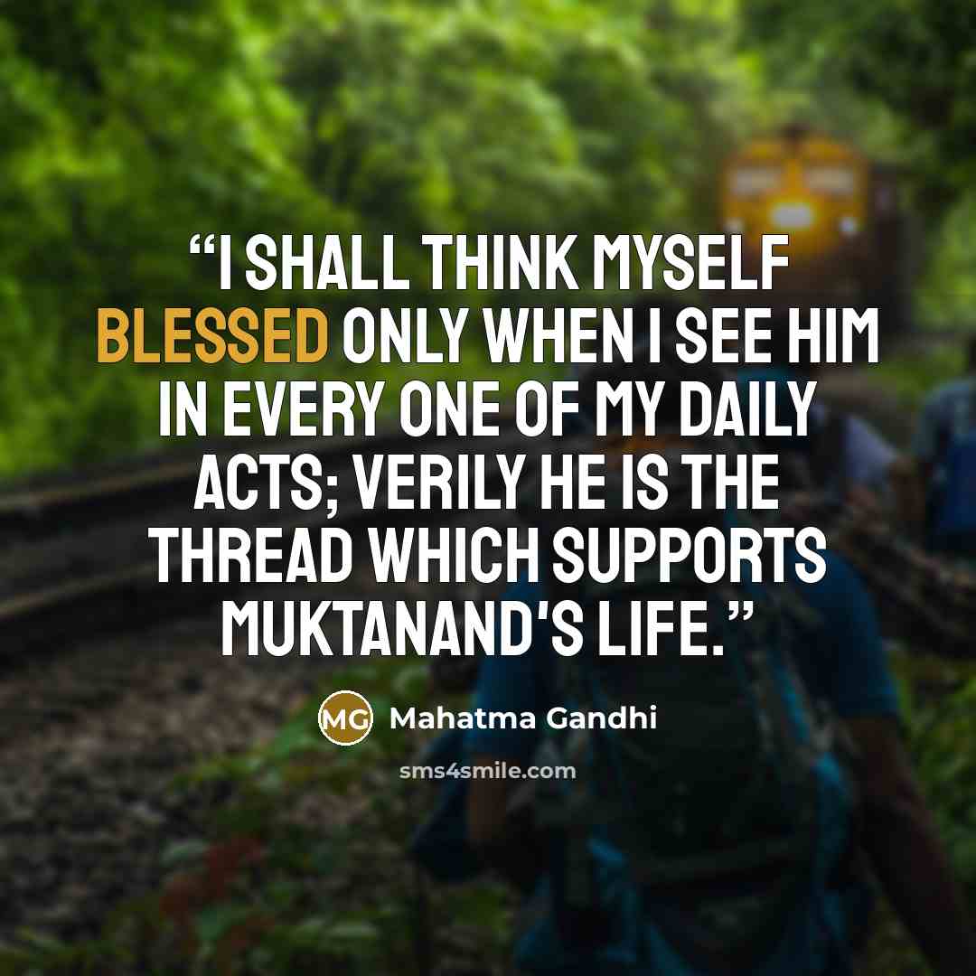 “I shall think myself blessed only when I see Him in every one of my daily acts; Verily He is the thread which supports Muktanand's life.” quote by Mahatma Gandhi
