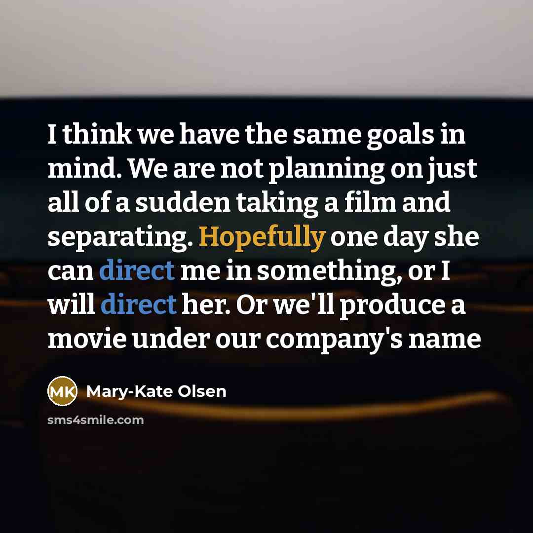 “I think we have the same goals in mind. We are not planning on just all of a sudden taking a film and separating. Hopefully one day she can direct me in something, or I will direct her. Or we'll produce a movie under our company's name” quote by Mary-Kate Olsen