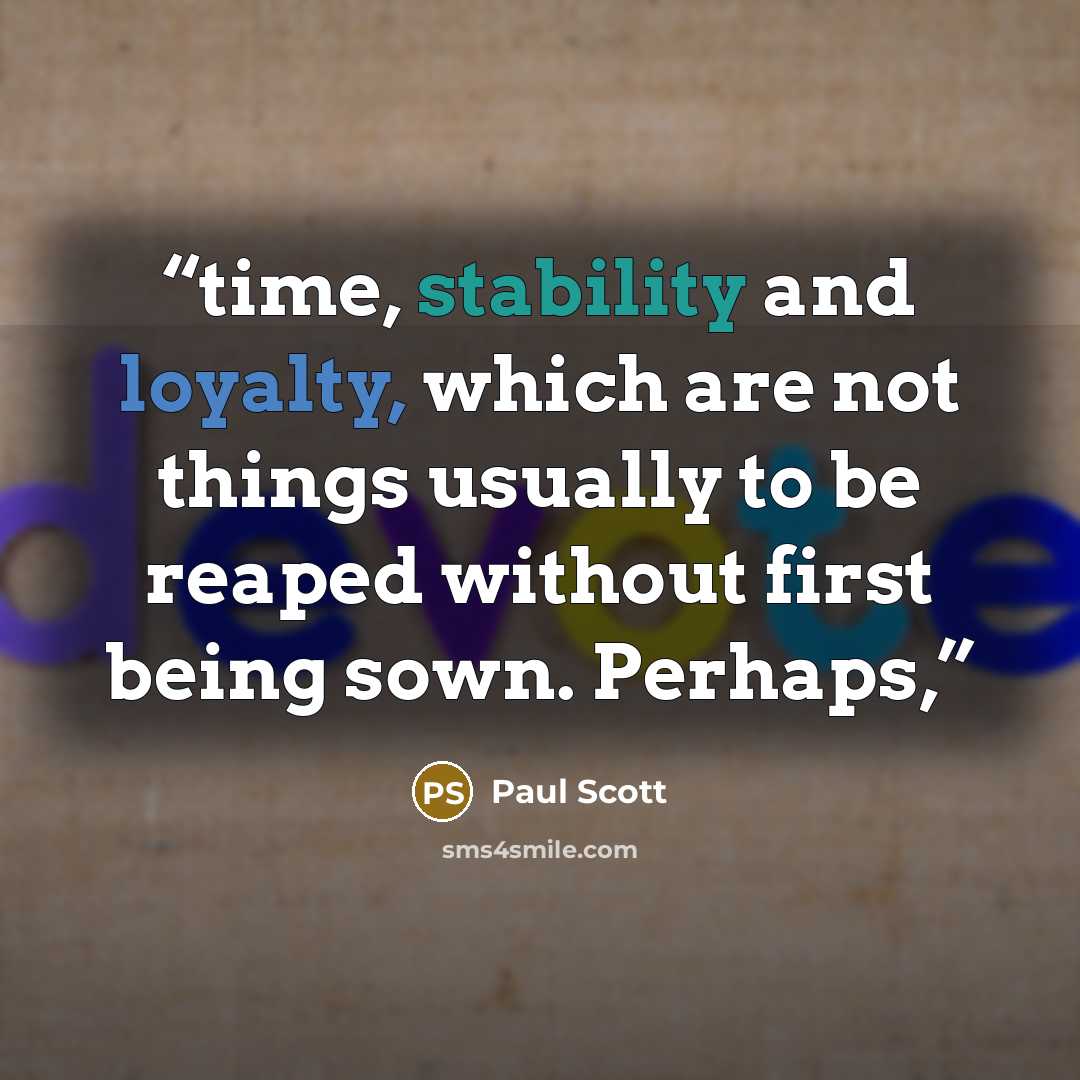 “time, stability and loyalty, which are not things usually to be reaped without first being sown. Perhaps,” quote by Paul Scott