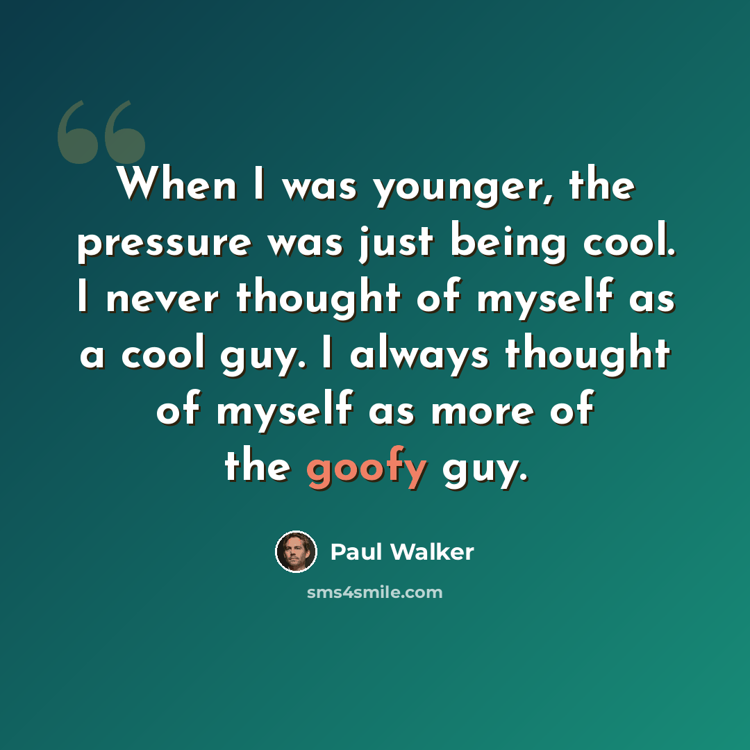 “When I was younger, the pressure was just being cool. I never thought of myself as a cool guy. I always thought of myself as more of the goofy guy.” quote by Paul Walker